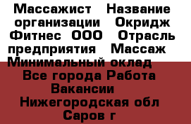 Массажист › Название организации ­ Окридж Фитнес, ООО › Отрасль предприятия ­ Массаж › Минимальный оклад ­ 1 - Все города Работа » Вакансии   . Нижегородская обл.,Саров г.